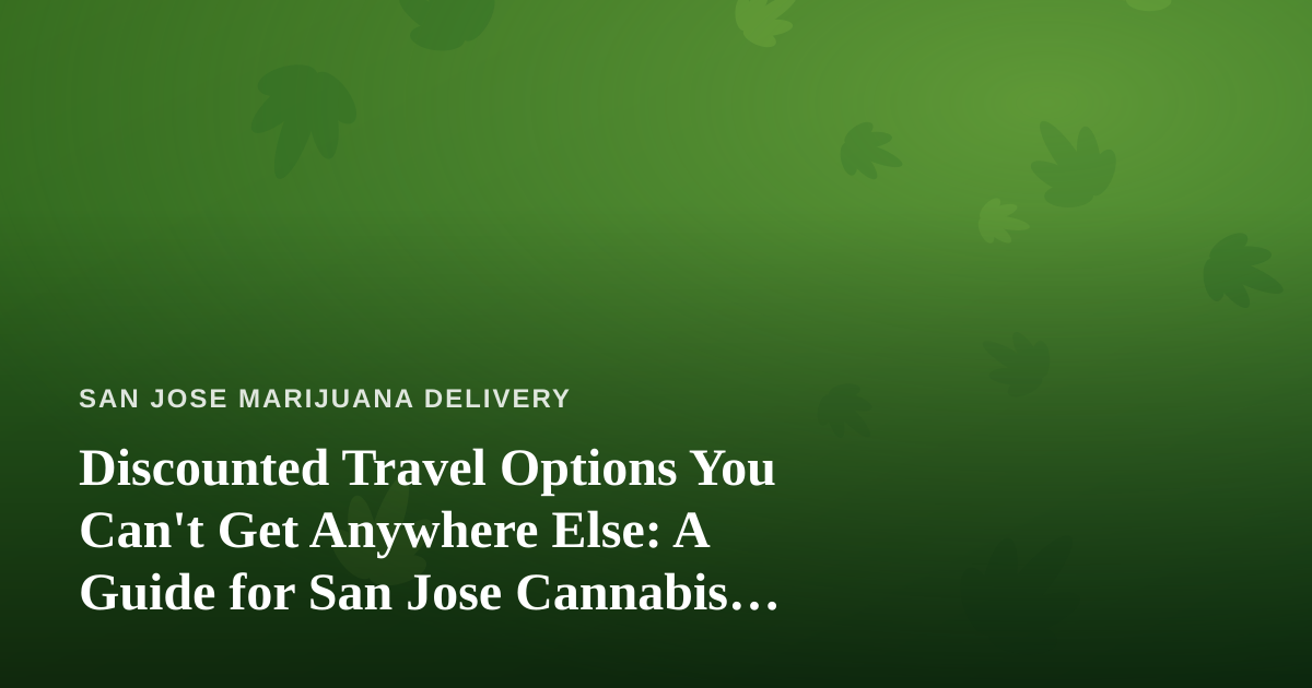 Discounted Travel Options You Can’t Get Anywhere Else: A Guide for San Jose Cannabis Enthusiasts
