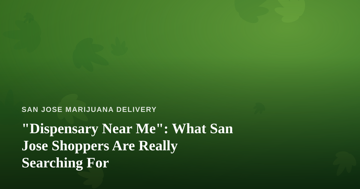 “Dispensary Near Me”: What San Jose Shoppers Are Really Searching For