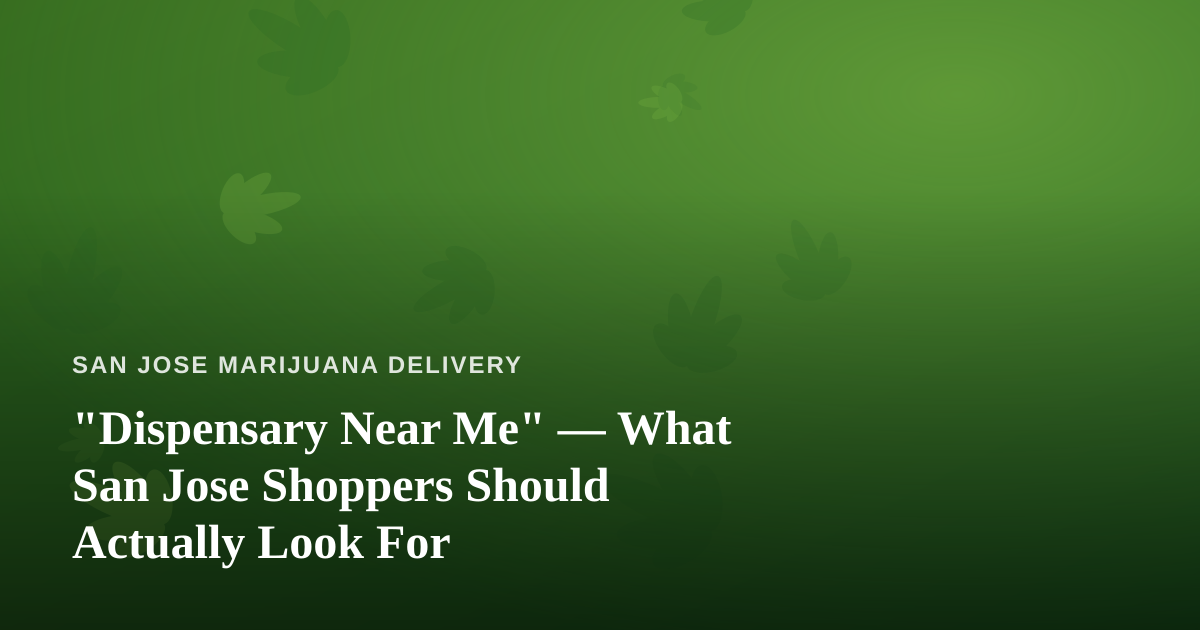“Dispensary Near Me” — What San Jose Shoppers Should Actually Look For