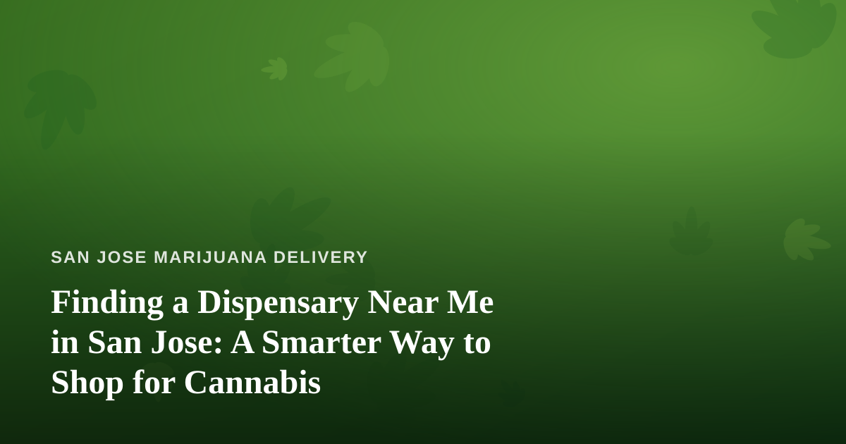 Finding a Dispensary Near Me in San Jose: A Smarter Way to Shop for Cannabis
