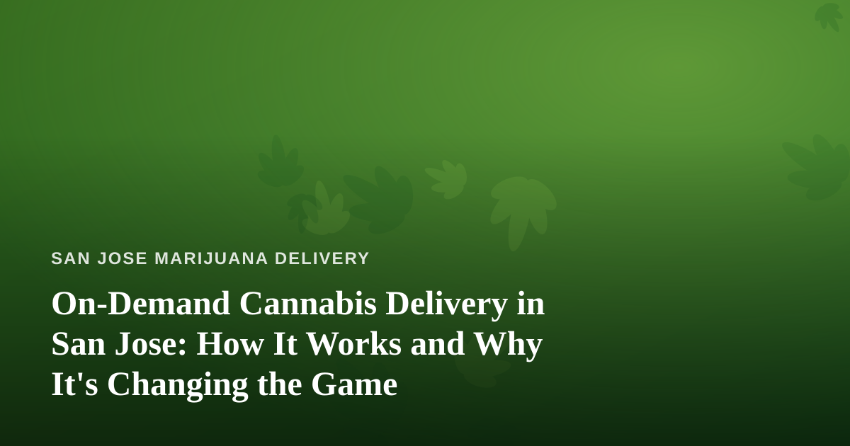 On-Demand Cannabis Delivery in San Jose: How It Works and Why It’s Changing the Game
