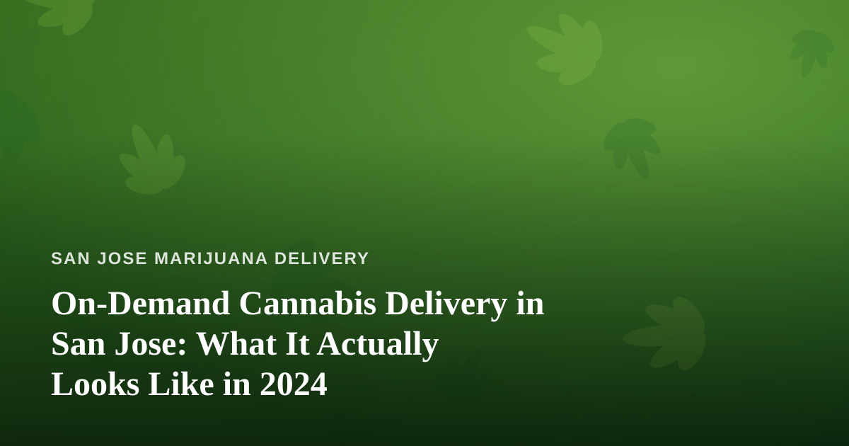 On-Demand Cannabis Delivery in San Jose: What It Actually Looks Like in 2024