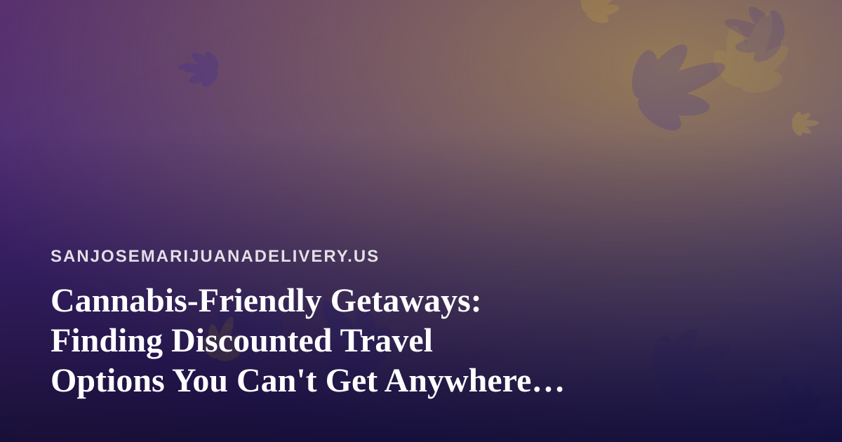 Cannabis-Friendly Getaways: Finding Discounted Travel Options You Can’t Get Anywhere Else