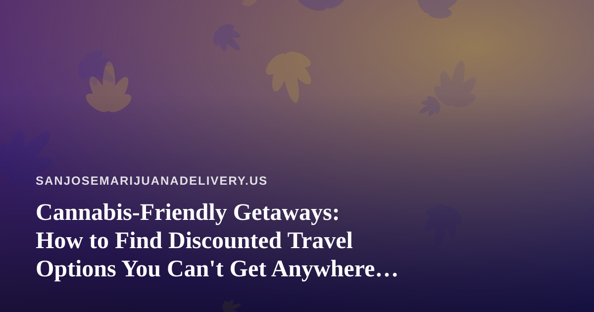 Cannabis-Friendly Getaways: How to Find Discounted Travel Options You Can’t Get Anywhere Else