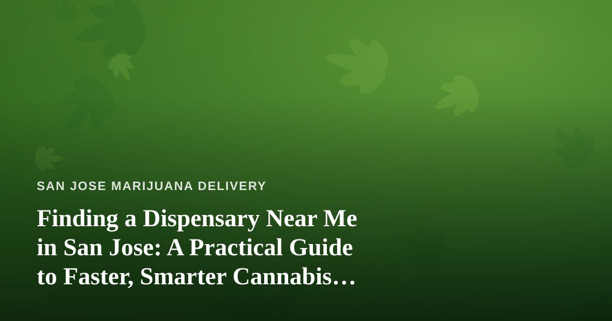 Finding a Dispensary Near Me in San Jose: A Practical Guide to Faster, Smarter Cannabis Delivery