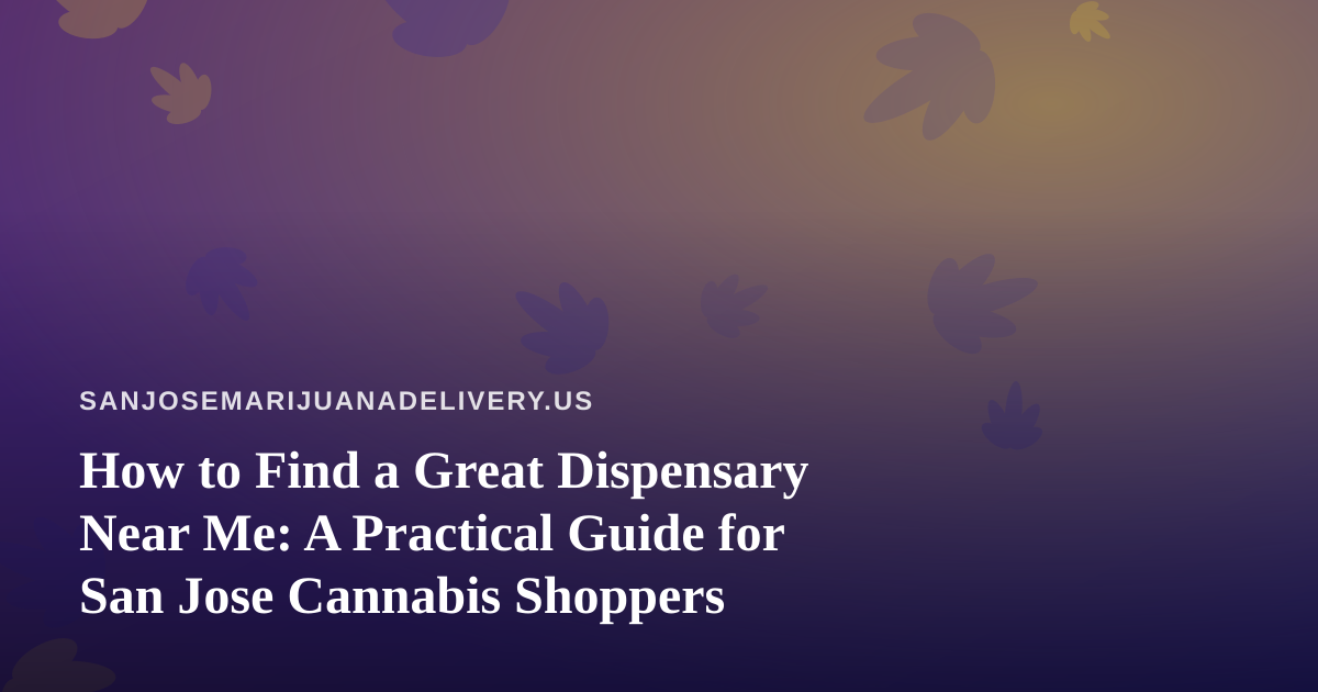 How to Find a Great Dispensary Near Me: A Practical Guide for San Jose Cannabis Shoppers