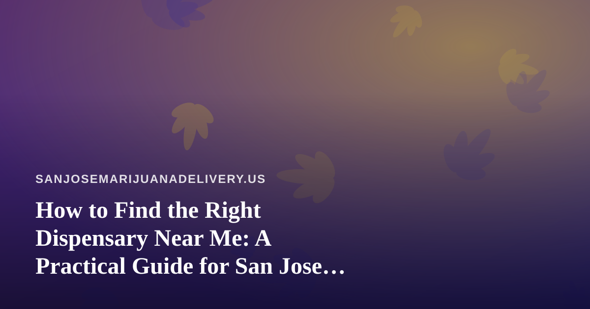 How to Find the Right Dispensary Near Me: A Practical Guide for San Jose Cannabis Shoppers