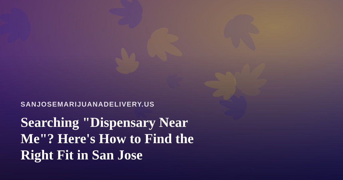 Searching “Dispensary Near Me”? Here’s How to Find the Right Fit in San Jose