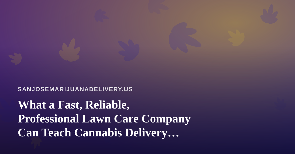 What a Fast, Reliable, Professional Lawn Care Company Can Teach Cannabis Delivery Operators