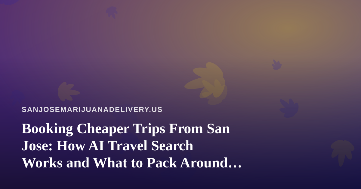 Booking Cheaper Trips From San Jose: How AI Travel Search Works and What to Pack Around the Rules
