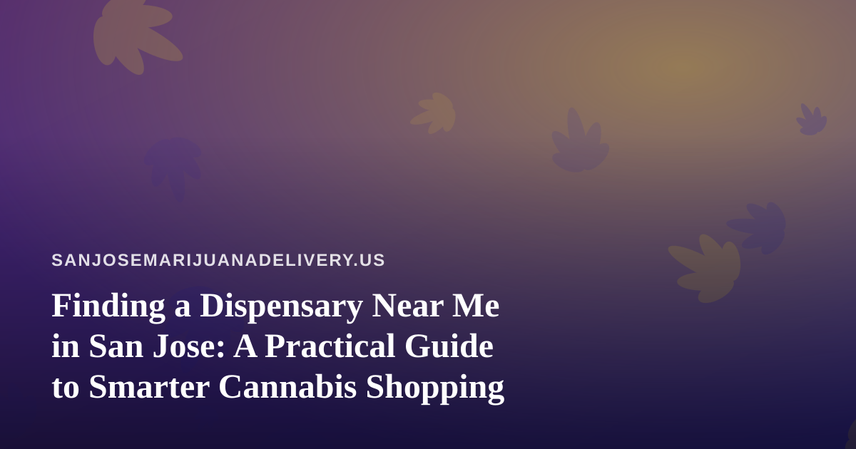 Finding a Dispensary Near Me in San Jose: A Practical Guide to Smarter Cannabis Shopping