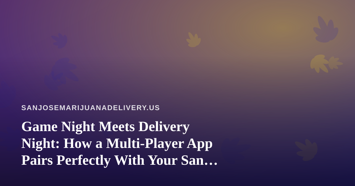 Game Night Meets Delivery Night: How a Multi-Player App Pairs Perfectly With Your San Jose Cannabis Order
