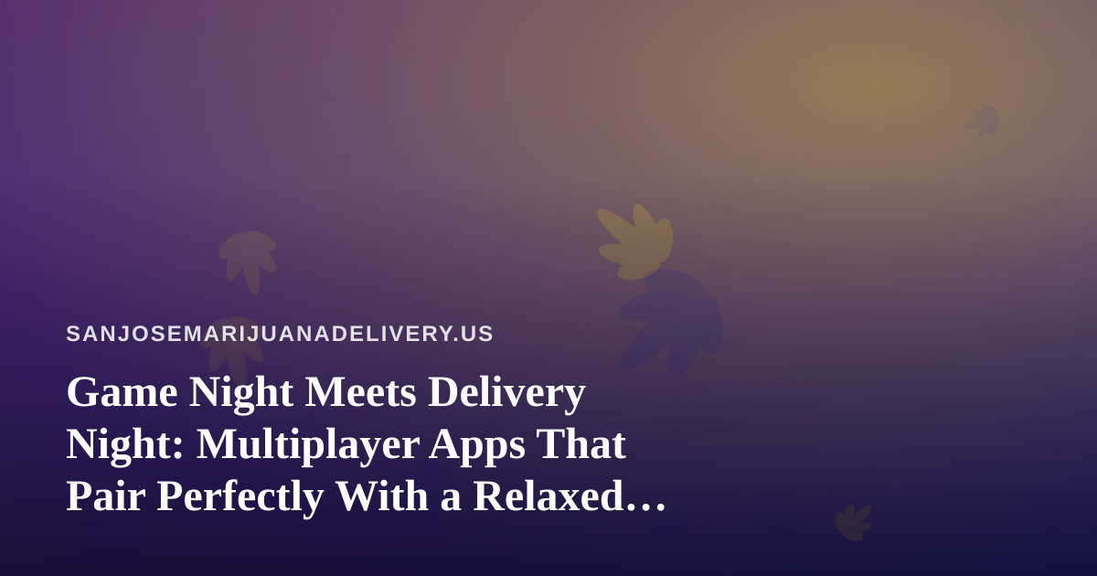 Game Night Meets Delivery Night: Multiplayer Apps That Pair Perfectly With a Relaxed Evening In