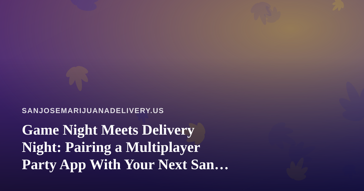 Game Night Meets Delivery Night: Pairing a Multiplayer Party App With Your Next San Jose Cannabis Order