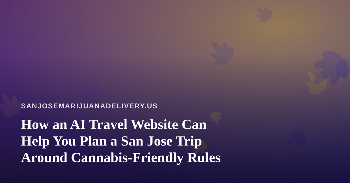 How an AI Travel Website Can Help You Plan a San Jose Trip Around Cannabis-Friendly Rules