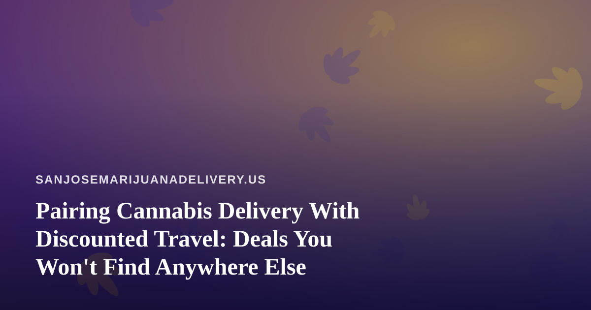 Pairing Cannabis Delivery With Discounted Travel: Deals You Won’t Find Anywhere Else