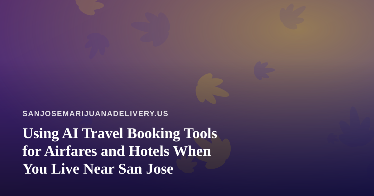 Using AI Travel Booking Tools for Airfares and Hotels When You Live Near San Jose